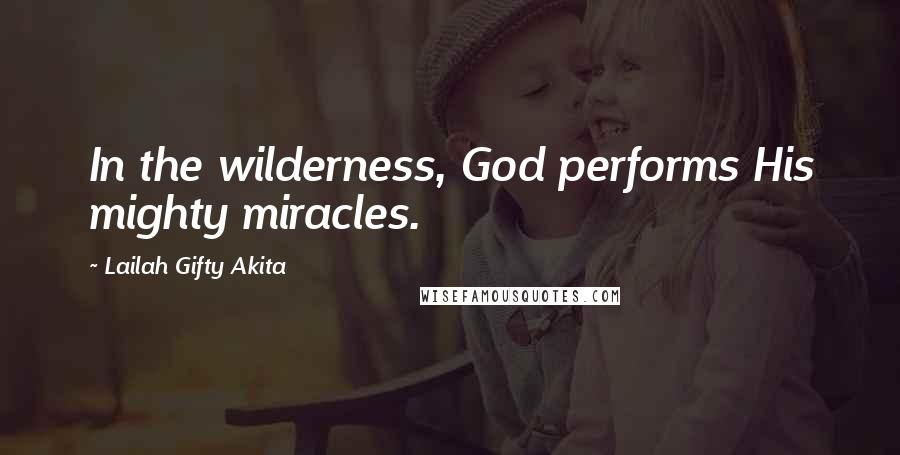 Lailah Gifty Akita Quotes: In the wilderness, God performs His mighty miracles.