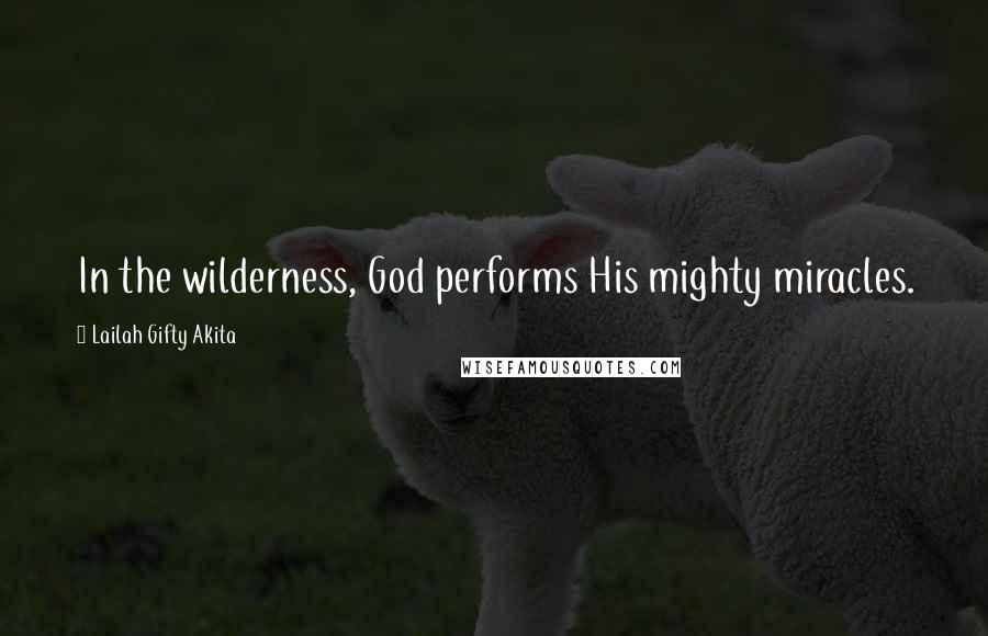 Lailah Gifty Akita Quotes: In the wilderness, God performs His mighty miracles.