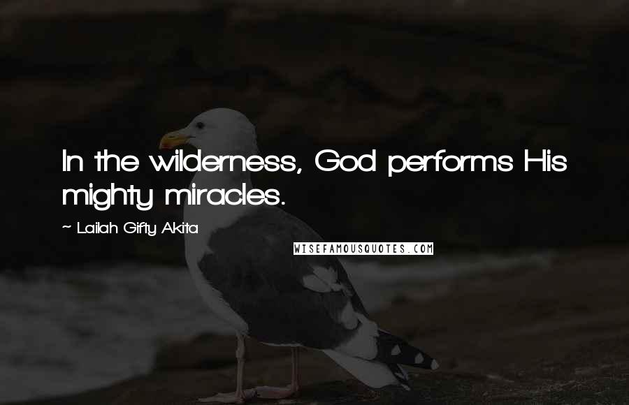 Lailah Gifty Akita Quotes: In the wilderness, God performs His mighty miracles.