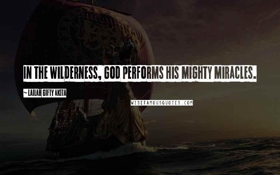 Lailah Gifty Akita Quotes: In the wilderness, God performs His mighty miracles.