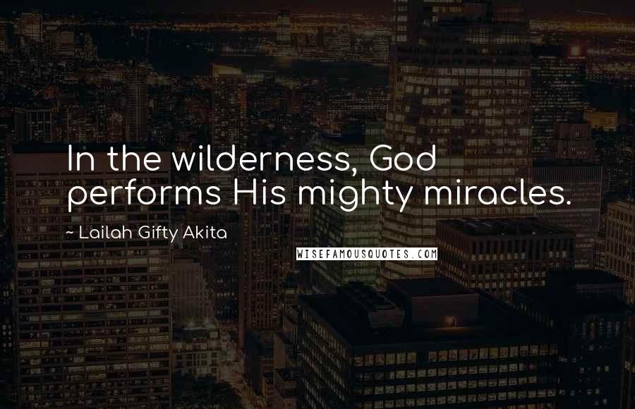 Lailah Gifty Akita Quotes: In the wilderness, God performs His mighty miracles.