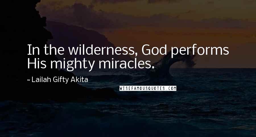 Lailah Gifty Akita Quotes: In the wilderness, God performs His mighty miracles.