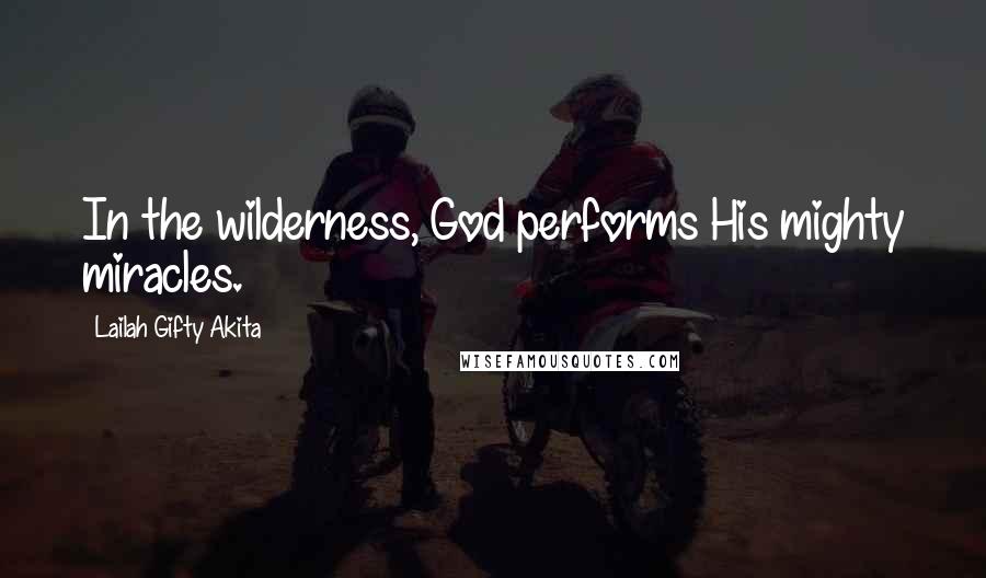 Lailah Gifty Akita Quotes: In the wilderness, God performs His mighty miracles.