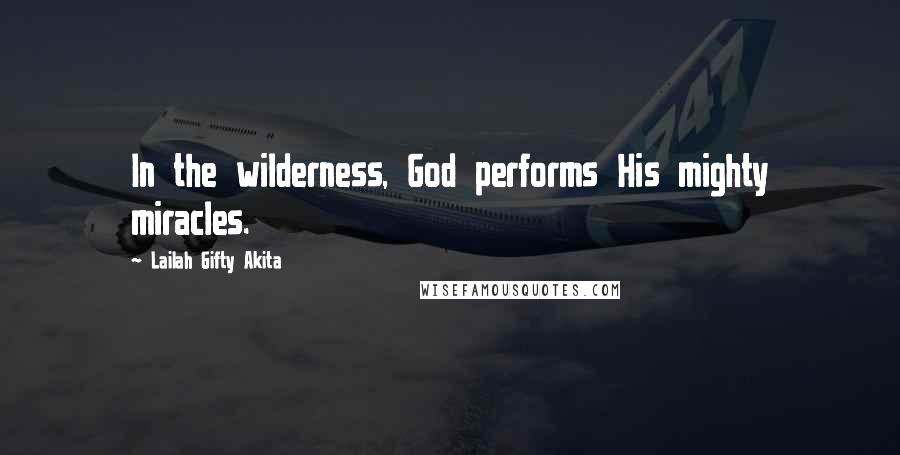 Lailah Gifty Akita Quotes: In the wilderness, God performs His mighty miracles.