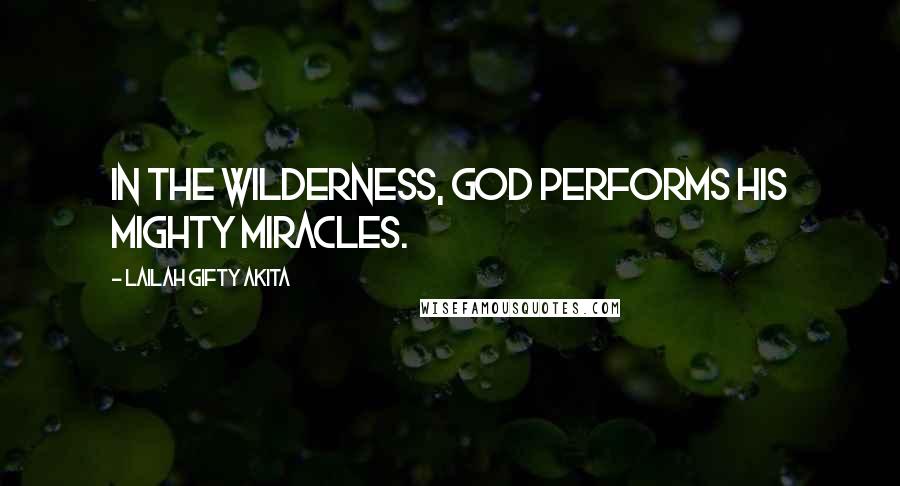 Lailah Gifty Akita Quotes: In the wilderness, God performs His mighty miracles.