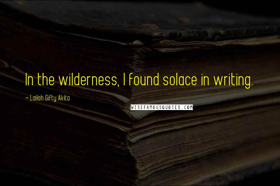 Lailah Gifty Akita Quotes: In the wilderness, I found solace in writing.