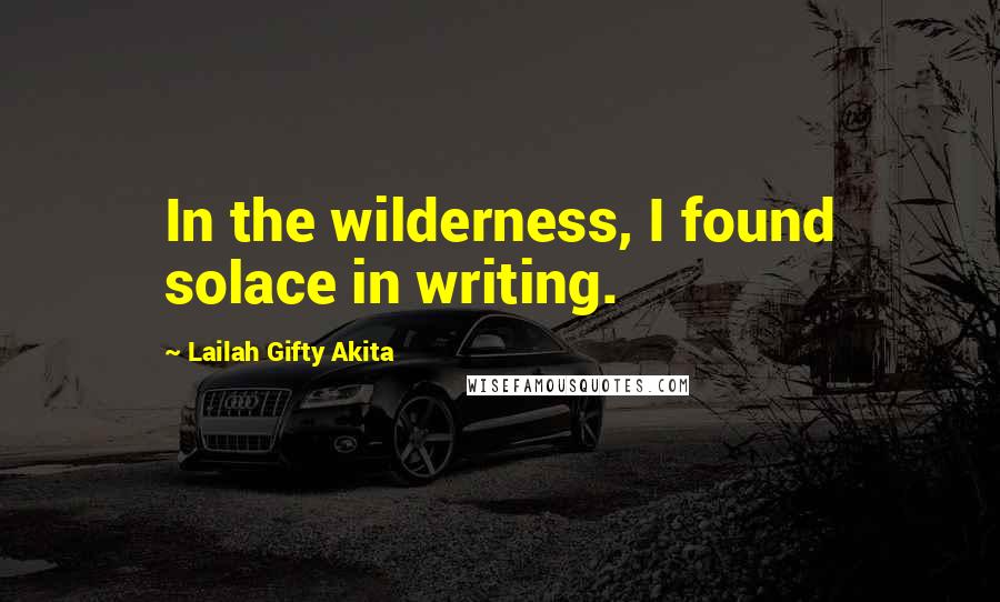 Lailah Gifty Akita Quotes: In the wilderness, I found solace in writing.