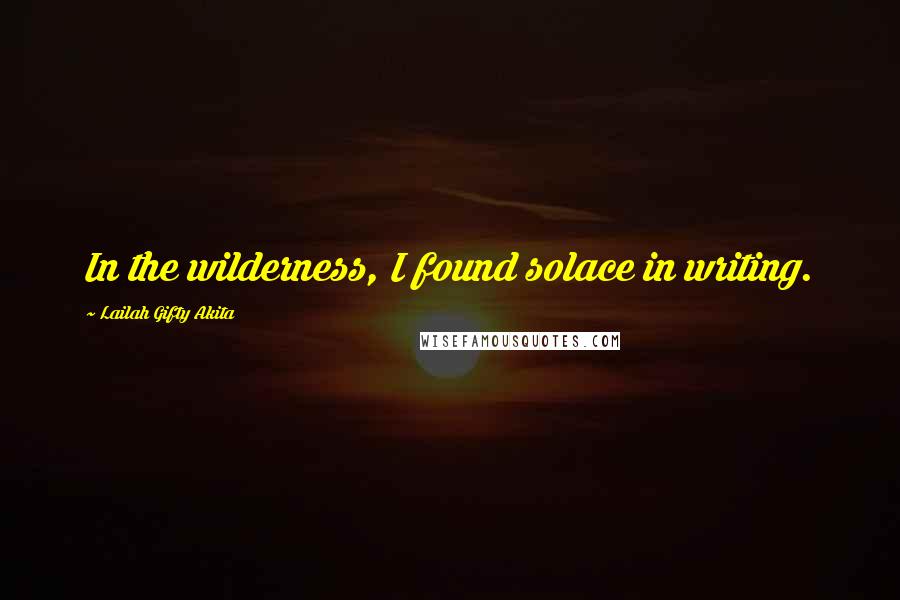 Lailah Gifty Akita Quotes: In the wilderness, I found solace in writing.