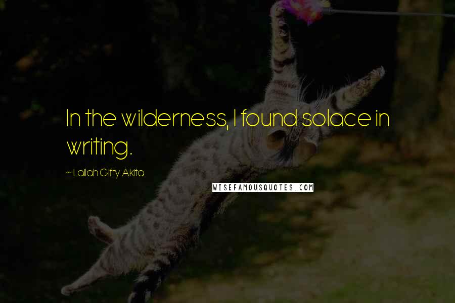 Lailah Gifty Akita Quotes: In the wilderness, I found solace in writing.