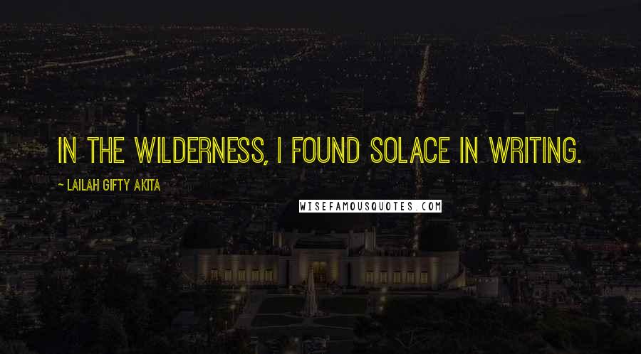 Lailah Gifty Akita Quotes: In the wilderness, I found solace in writing.