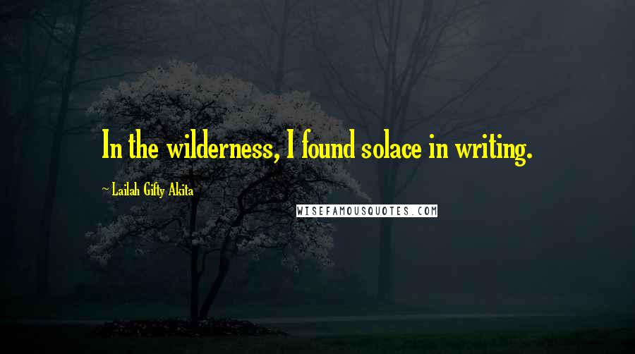 Lailah Gifty Akita Quotes: In the wilderness, I found solace in writing.