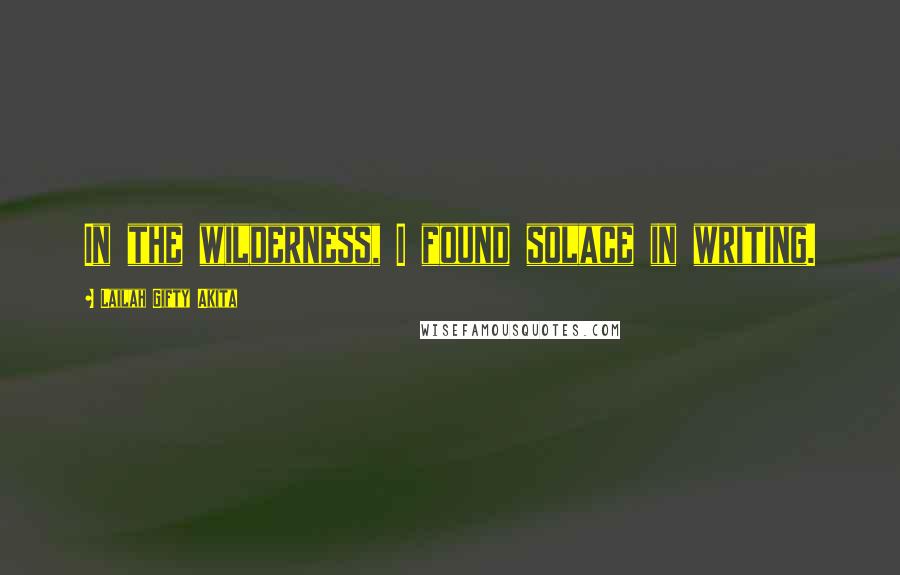 Lailah Gifty Akita Quotes: In the wilderness, I found solace in writing.