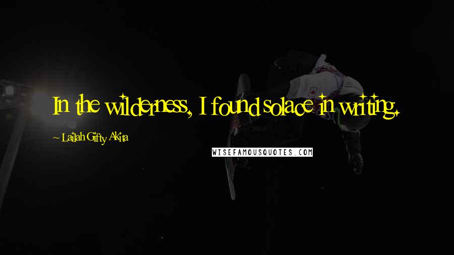 Lailah Gifty Akita Quotes: In the wilderness, I found solace in writing.