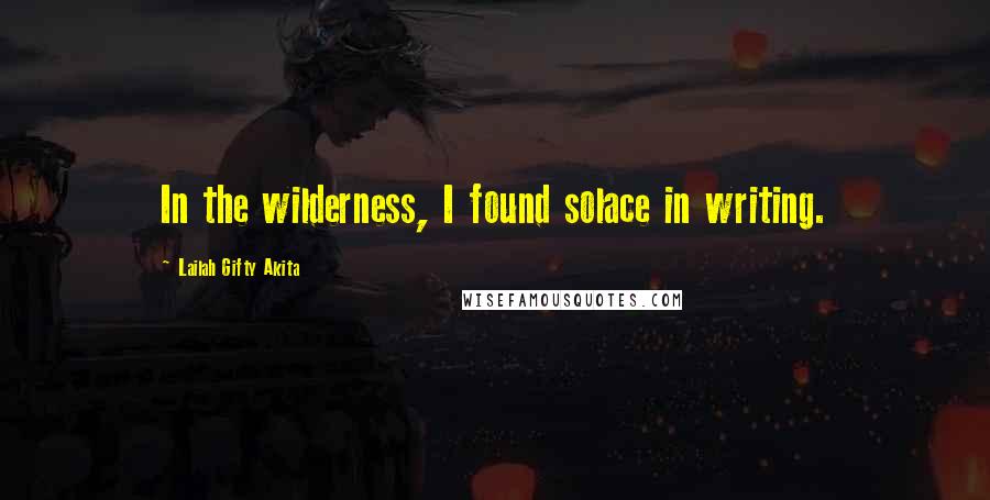 Lailah Gifty Akita Quotes: In the wilderness, I found solace in writing.