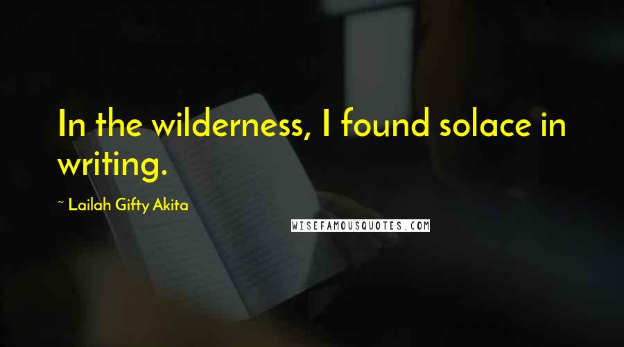 Lailah Gifty Akita Quotes: In the wilderness, I found solace in writing.