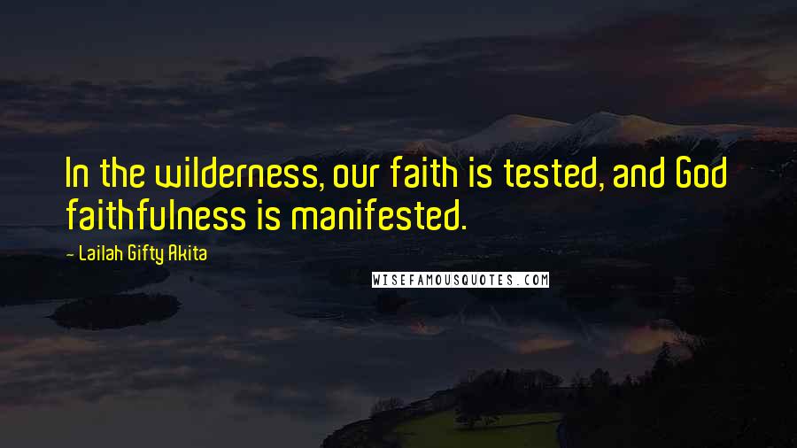 Lailah Gifty Akita Quotes: In the wilderness, our faith is tested, and God faithfulness is manifested.