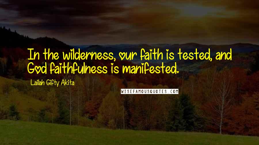 Lailah Gifty Akita Quotes: In the wilderness, our faith is tested, and God faithfulness is manifested.