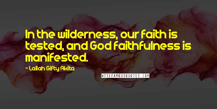 Lailah Gifty Akita Quotes: In the wilderness, our faith is tested, and God faithfulness is manifested.