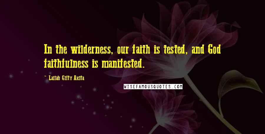 Lailah Gifty Akita Quotes: In the wilderness, our faith is tested, and God faithfulness is manifested.