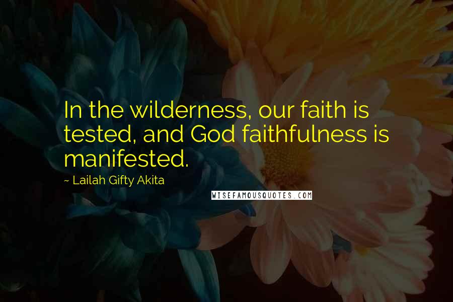 Lailah Gifty Akita Quotes: In the wilderness, our faith is tested, and God faithfulness is manifested.