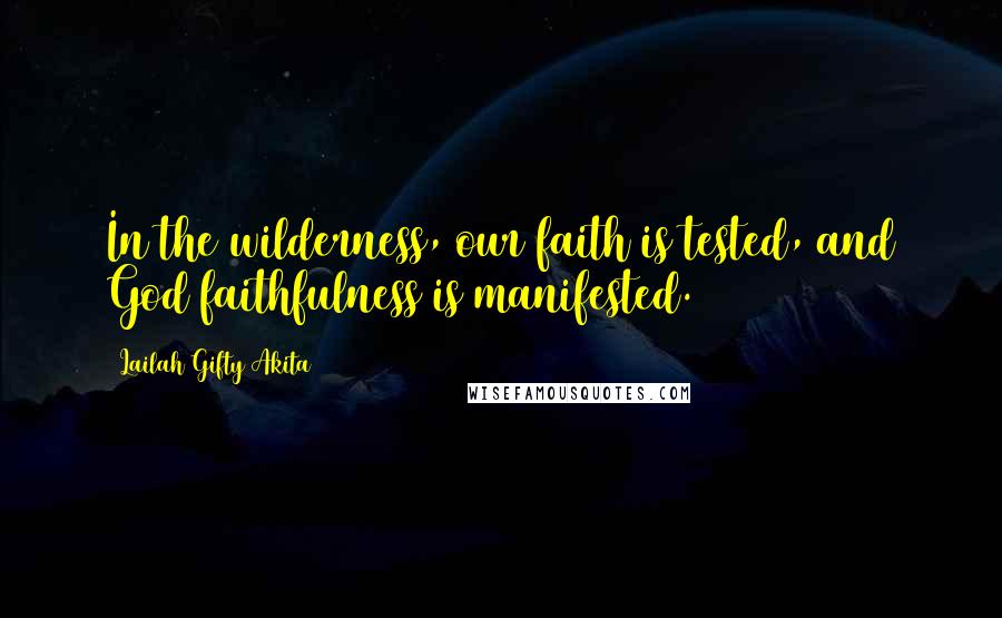 Lailah Gifty Akita Quotes: In the wilderness, our faith is tested, and God faithfulness is manifested.