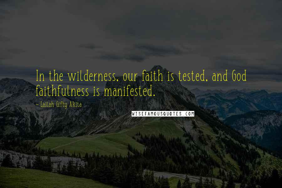 Lailah Gifty Akita Quotes: In the wilderness, our faith is tested, and God faithfulness is manifested.