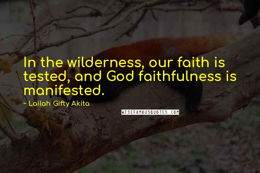 Lailah Gifty Akita Quotes: In the wilderness, our faith is tested, and God faithfulness is manifested.