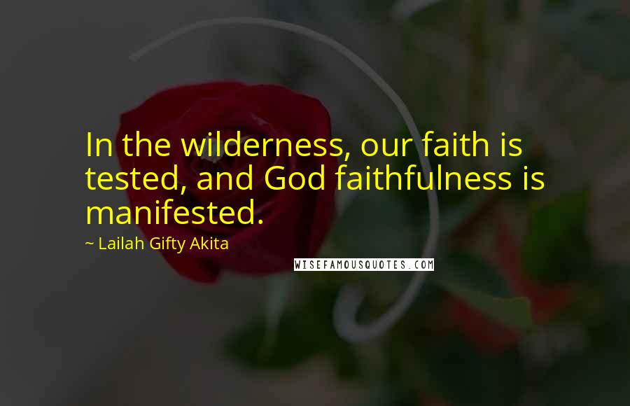 Lailah Gifty Akita Quotes: In the wilderness, our faith is tested, and God faithfulness is manifested.