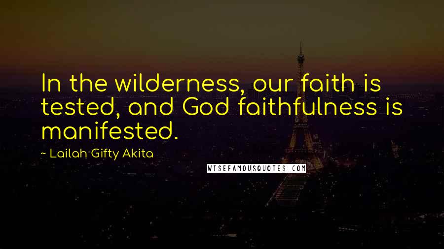 Lailah Gifty Akita Quotes: In the wilderness, our faith is tested, and God faithfulness is manifested.