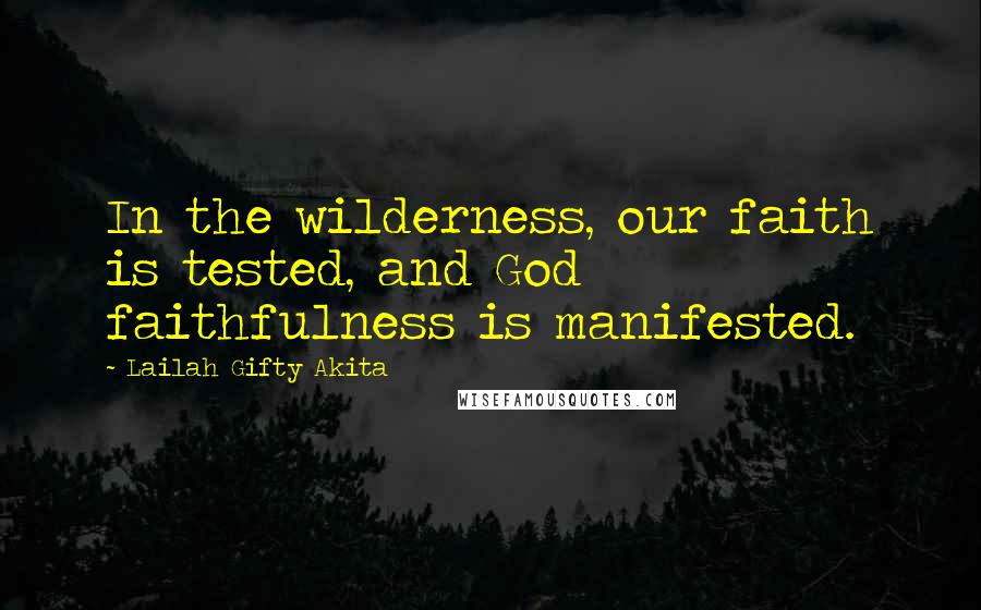 Lailah Gifty Akita Quotes: In the wilderness, our faith is tested, and God faithfulness is manifested.