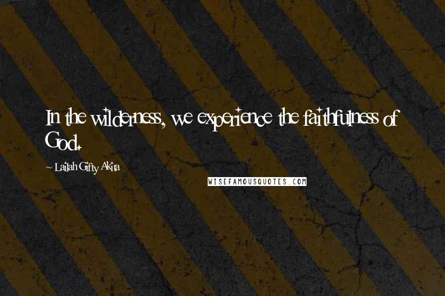 Lailah Gifty Akita Quotes: In the wilderness, we experience the faithfulness of God.