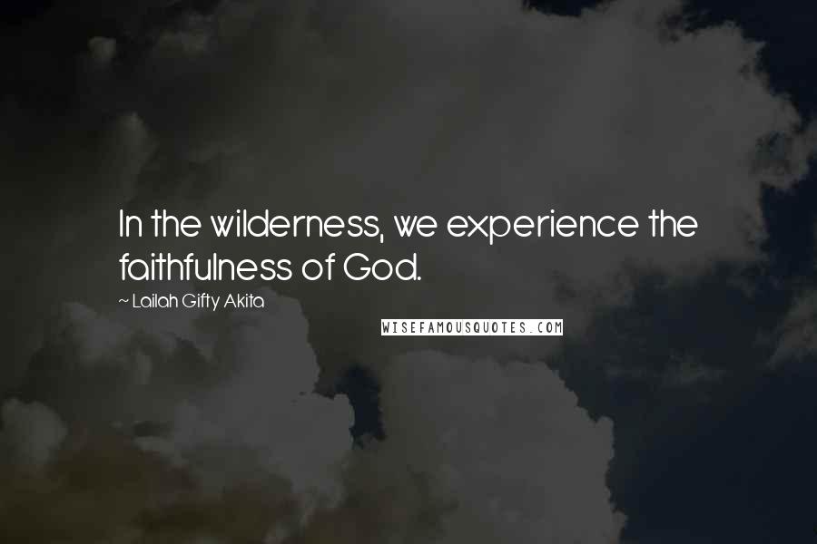 Lailah Gifty Akita Quotes: In the wilderness, we experience the faithfulness of God.