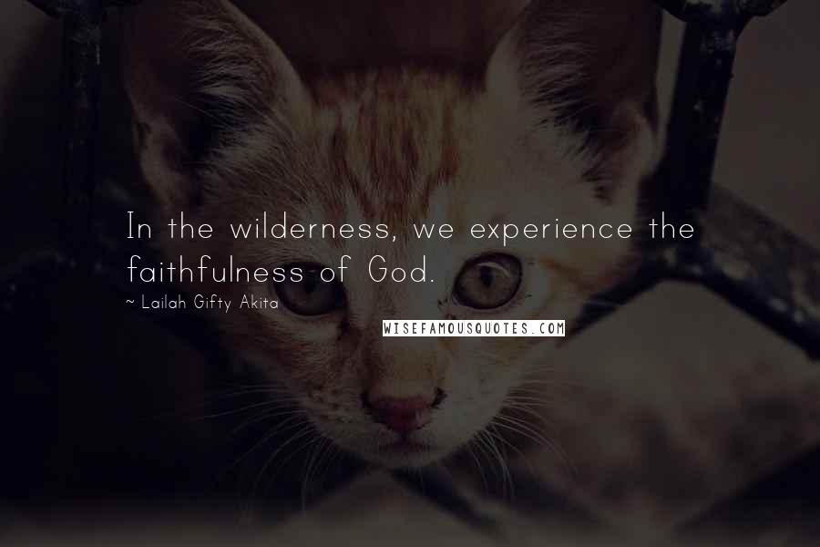 Lailah Gifty Akita Quotes: In the wilderness, we experience the faithfulness of God.