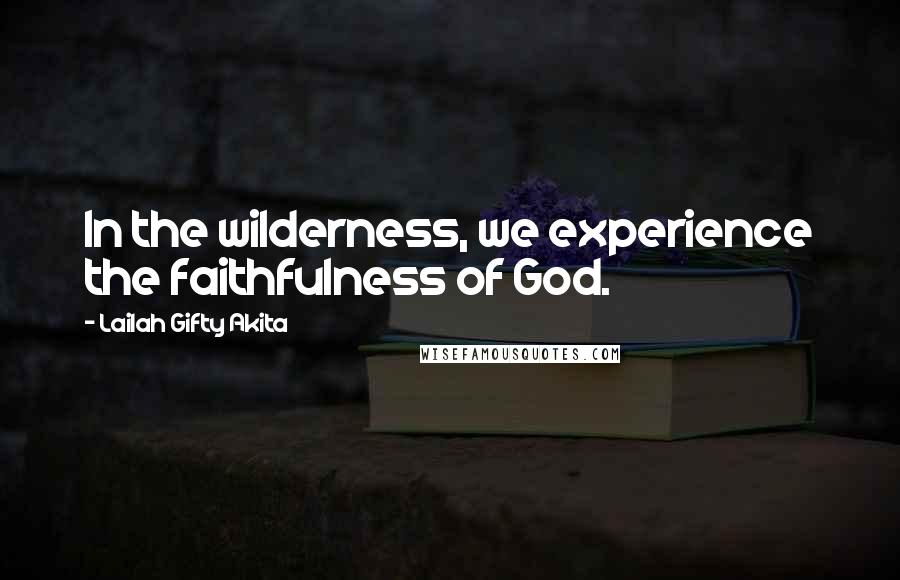 Lailah Gifty Akita Quotes: In the wilderness, we experience the faithfulness of God.