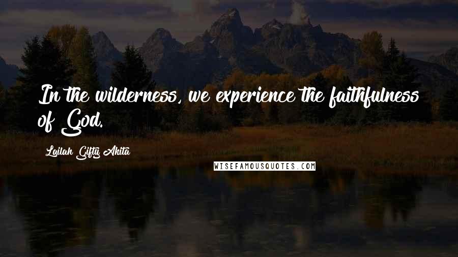 Lailah Gifty Akita Quotes: In the wilderness, we experience the faithfulness of God.
