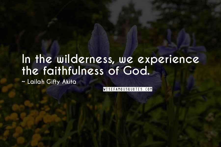 Lailah Gifty Akita Quotes: In the wilderness, we experience the faithfulness of God.