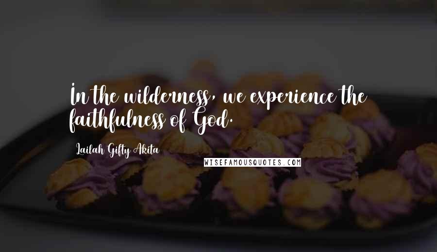 Lailah Gifty Akita Quotes: In the wilderness, we experience the faithfulness of God.