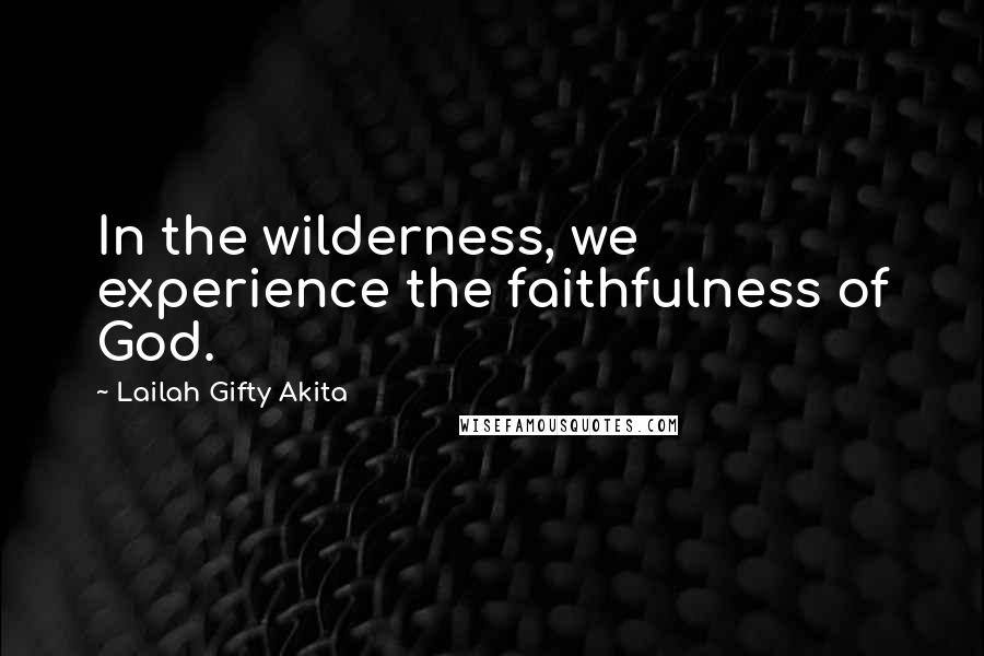 Lailah Gifty Akita Quotes: In the wilderness, we experience the faithfulness of God.