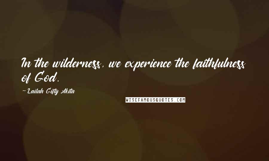 Lailah Gifty Akita Quotes: In the wilderness, we experience the faithfulness of God.