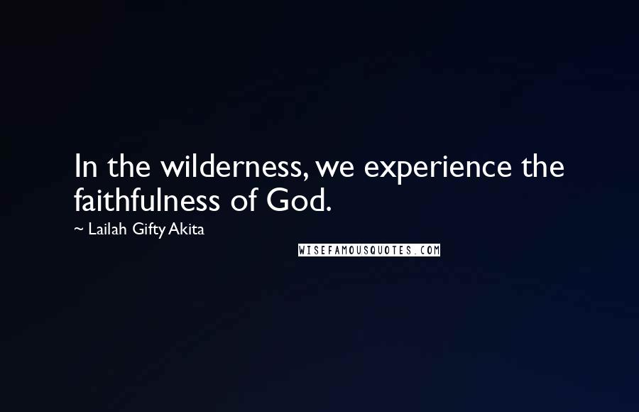 Lailah Gifty Akita Quotes: In the wilderness, we experience the faithfulness of God.