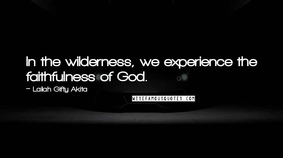 Lailah Gifty Akita Quotes: In the wilderness, we experience the faithfulness of God.