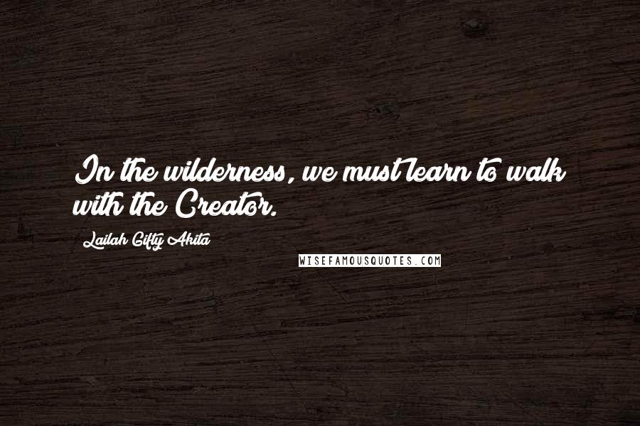 Lailah Gifty Akita Quotes: In the wilderness, we must learn to walk with the Creator.