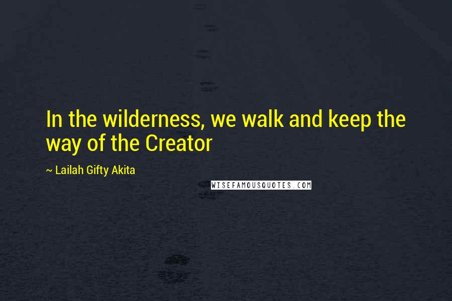 Lailah Gifty Akita Quotes: In the wilderness, we walk and keep the way of the Creator