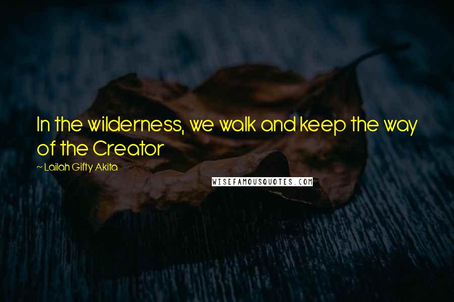 Lailah Gifty Akita Quotes: In the wilderness, we walk and keep the way of the Creator