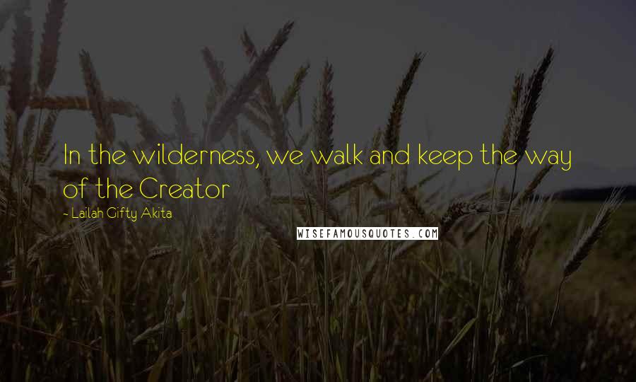 Lailah Gifty Akita Quotes: In the wilderness, we walk and keep the way of the Creator