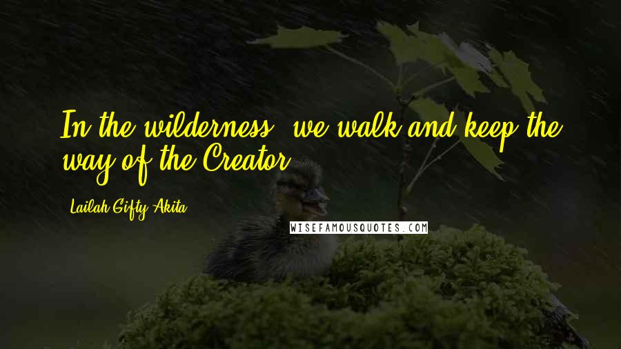 Lailah Gifty Akita Quotes: In the wilderness, we walk and keep the way of the Creator