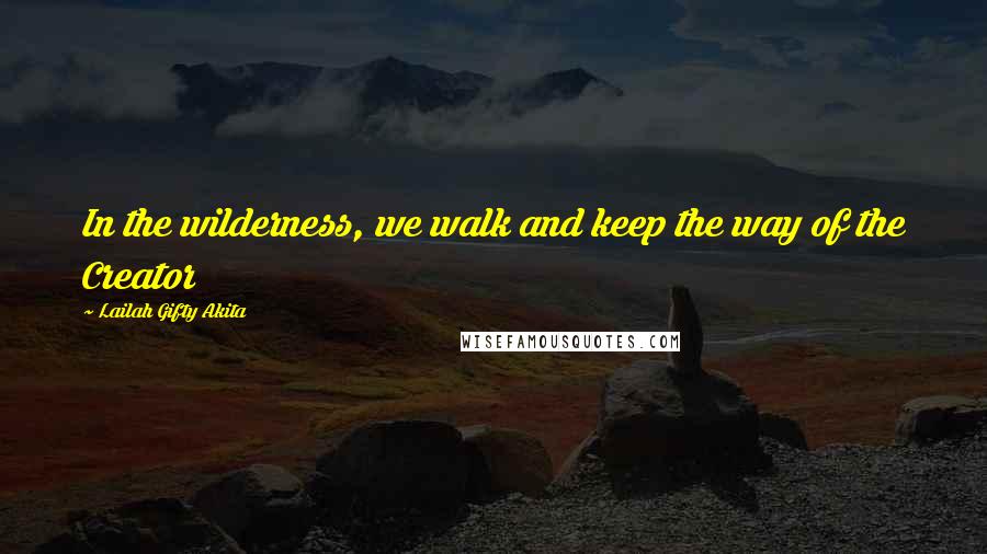 Lailah Gifty Akita Quotes: In the wilderness, we walk and keep the way of the Creator