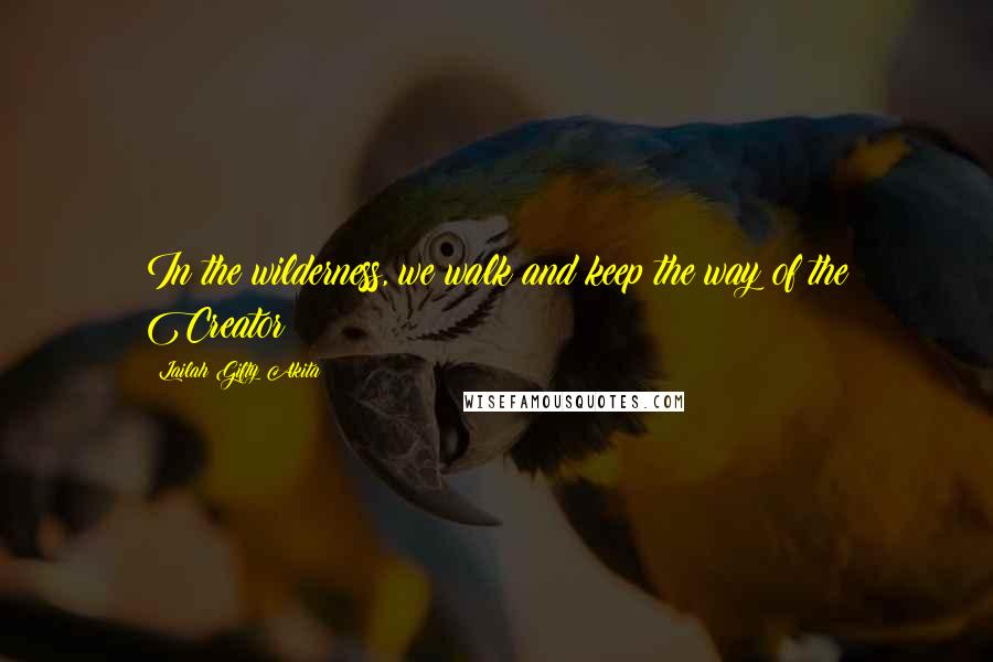 Lailah Gifty Akita Quotes: In the wilderness, we walk and keep the way of the Creator