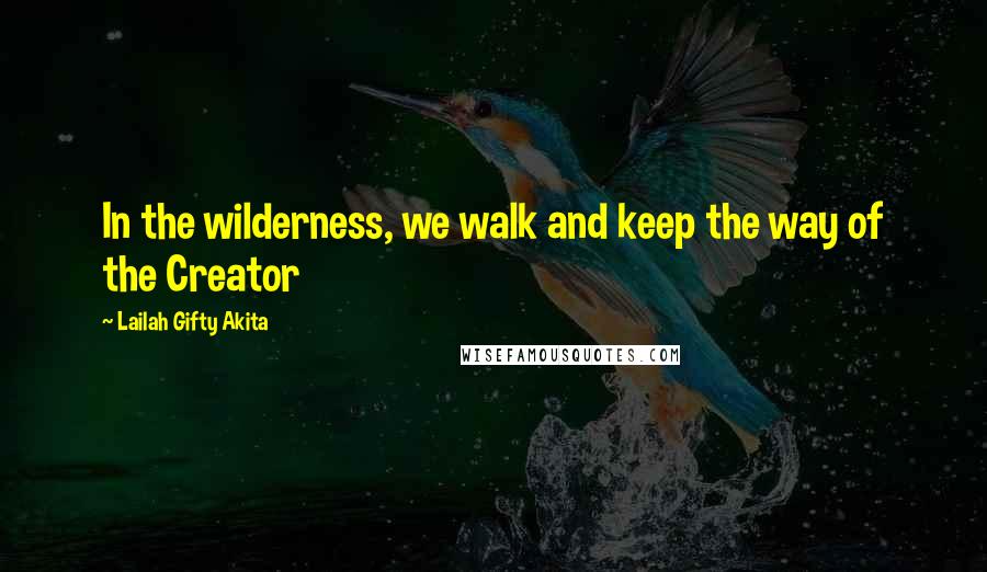 Lailah Gifty Akita Quotes: In the wilderness, we walk and keep the way of the Creator