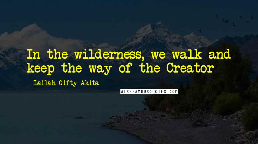 Lailah Gifty Akita Quotes: In the wilderness, we walk and keep the way of the Creator